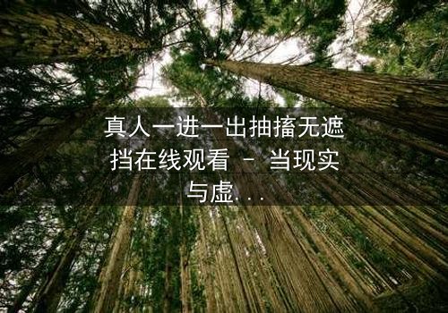 真人一进一出抽搐无遮挡在线观看 - 当现实与虚幻交织,谁能逃离这场致命游戏?