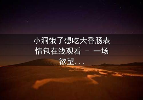 小洞饿了想吃大香肠表情包在线观看 - 一场欲望与道德的终极较量