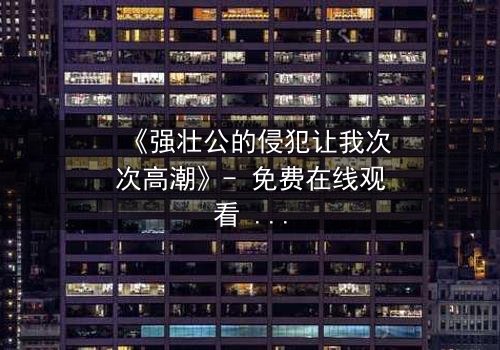 《强壮公的侵犯让我次次高潮》- 免费在线观看 - 第3集HD中字