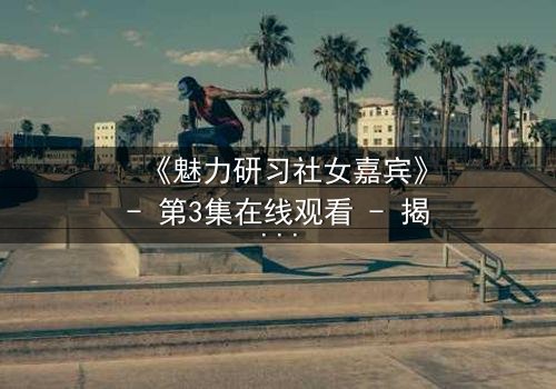 《魅力研习社女嘉宾》- 第3集在线观看 - 揭秘她隐藏的惊人身份