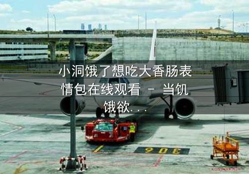 小洞饿了想吃大香肠表情包在线观看 - 当饥饿欲望引爆人性深渊,谁能抵挡诱惑?