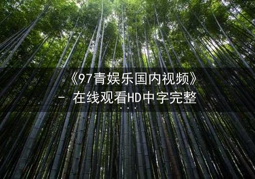 《97青娱乐国内视频》- 在线观看HD中字完整无删 - 当青春梦想撞上残酷现实,谁将主宰命运?