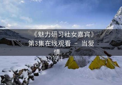 《魅力研习社女嘉宾》第3集在线观看 - 当爱情与野心碰撞,谁将主宰命运?