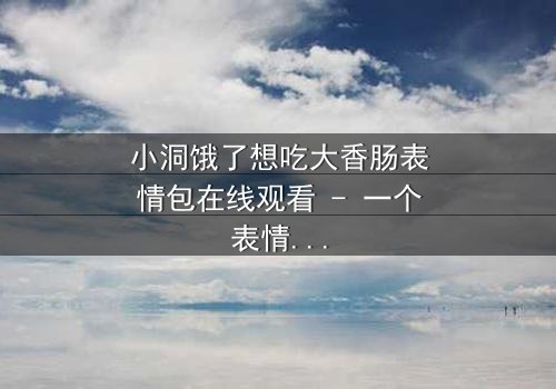 小洞饿了想吃大香肠表情包在线观看 - 一个表情引发的爆笑追逐战