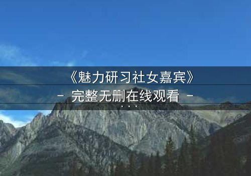 《魅力研习社女嘉宾》- 完整无删在线观看 - 揭秘她为何一夜爆红