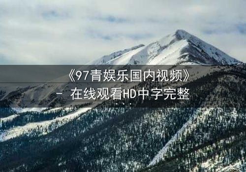 《97青娱乐国内视频》- 在线观看HD中字完整无删 - 一场青春与背叛的终极对决