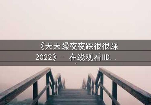 《天天躁夜夜踩很很踩2022》- 在线观看HD中字 - 免费1080P超清完整无删