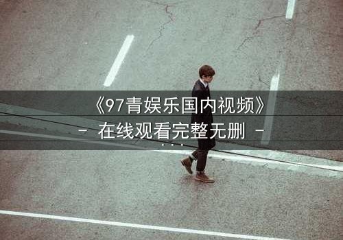 《97青娱乐国内视频》- 在线观看完整无删 - 当青春梦想撞上残酷现实,你敢不敢赌上一切?