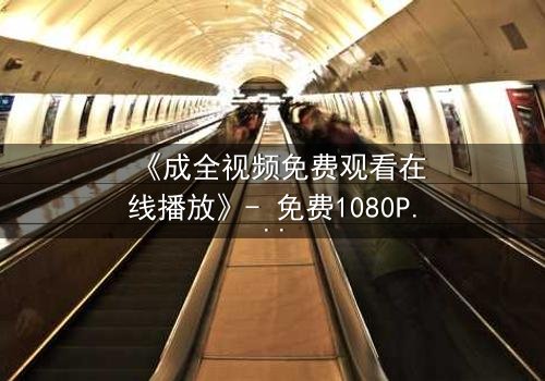 《成全视频免费观看在线播放》- 免费1080P超清 - 第5集完整无删