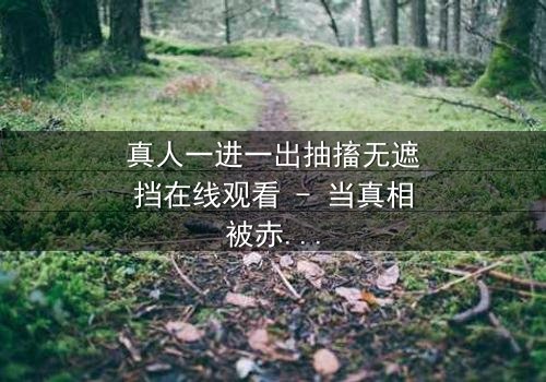 真人一进一出抽搐无遮挡在线观看 - 当真相被赤裸揭开,谁能承受?