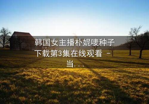韩国女主播朴妮唛种子下载第3集在线观看 - 当虚拟直播揭开致命真相