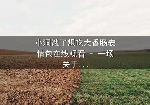 小洞饿了想吃大香肠表情包在线观看 - 一场关于欲望与救赎的视觉盛宴