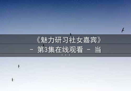 《魅力研习社女嘉宾》- 第3集在线观看 - 当爱情与野心在镜头前激烈碰撞