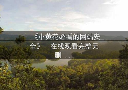 《小黄花必看的网站安全》- 在线观看完整无删 - 一场网络风暴中的生存之战