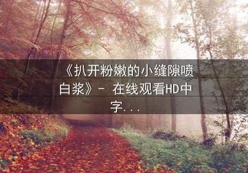 《扒开粉嫩的小缝隙喷白浆》- 在线观看HD中字 - 完整无删第3集