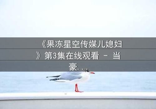 《果冻星空传媒儿媳妇》第3集在线观看 - 当豪门儿媳的秘密被揭开