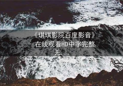 《琪琪影院百度影音》- 在线观看HD中字完整无删 - 一场跨越时空的致命赌局