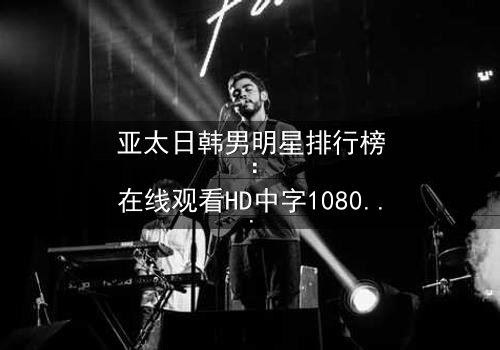 亚太日韩男明星排行榜:在线观看HD中字1080P超清完整无删影视大全第3集 - 揭秘谁将登顶王座?