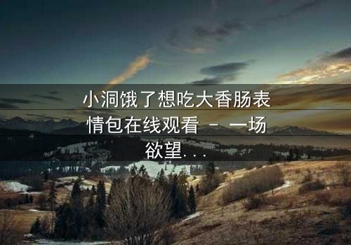 小洞饿了想吃大香肠表情包在线观看 - 一场欲望与道德的终极对决