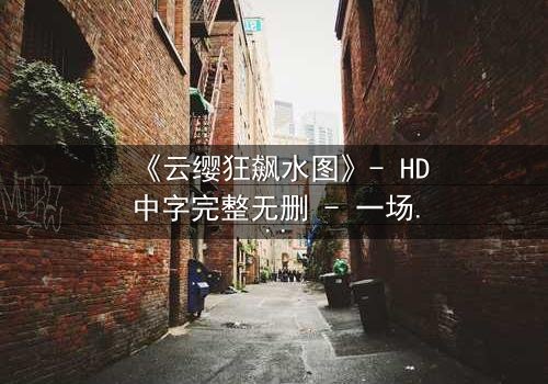 《云缨狂飙水图》- HD中字完整无删 - 一场水下的生死追逐,谁能逃出生天?