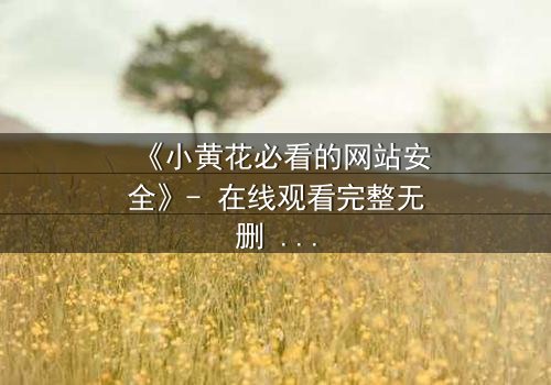 《小黄花必看的网站安全》- 在线观看完整无删 - 当网络陷阱吞噬纯真,谁能守护她的最后防线?