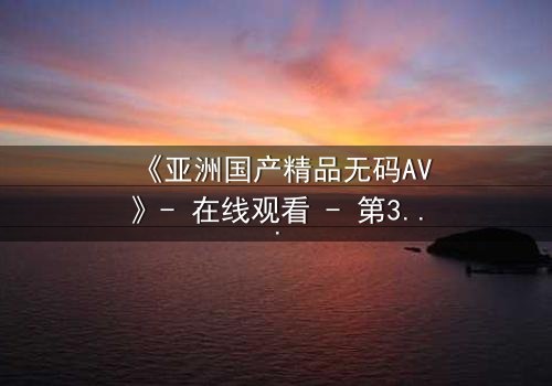 《亚洲国产精品无码AV》- 在线观看 - 第3集完整无删
