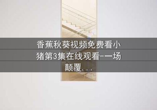 香蕉秋葵视频免费看小猪第3集在线观看-一场颠覆童年的奇幻冒险,你敢点开吗?