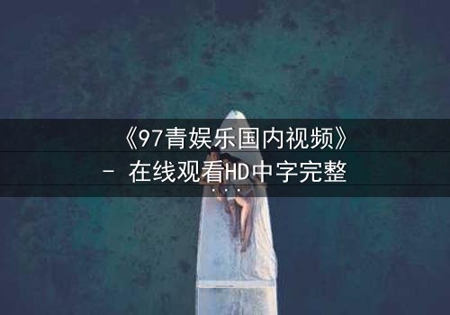 《97青娱乐国内视频》- 在线观看HD中字完整无删 - 一场青春与背叛的致命游戏