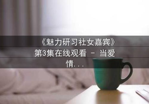 《魅力研习社女嘉宾》第3集在线观看 - 当爱情与野心碰撞,谁将主宰她的命运?