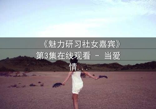 《魅力研习社女嘉宾》第3集在线观看 - 当爱情与野心碰撞,谁将主宰命运?