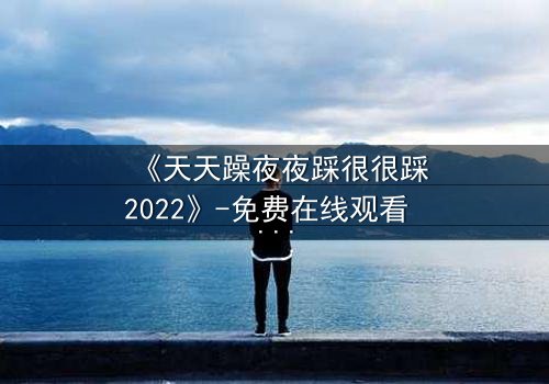 《天天躁夜夜踩很很踩2022》-免费在线观看 - HD中字第8集