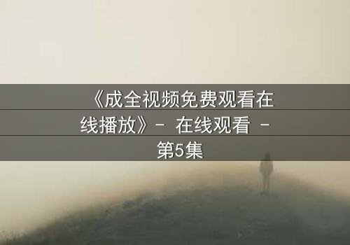 《成全视频免费观看在线播放》- 在线观看 - 第5集