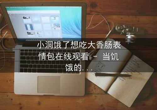 小洞饿了想吃大香肠表情包在线观看 - 当饥饿的欲望引爆网络风暴!
