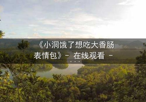 《小洞饿了想吃大香肠表情包》- 在线观看 - 一场欲望与道德的终极对决