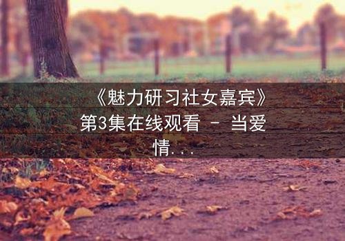 《魅力研习社女嘉宾》第3集在线观看 - 当爱情与野心碰撞,谁将主宰她的命运?