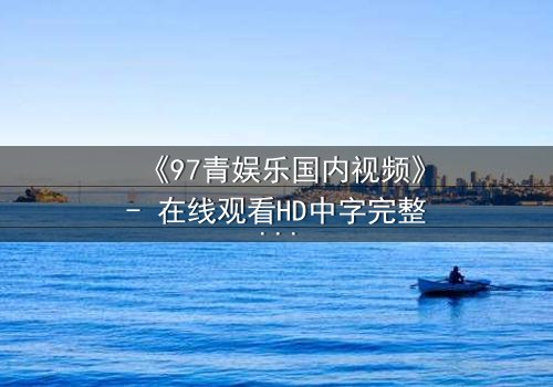 《97青娱乐国内视频》- 在线观看HD中字完整无删 - 一场青春与背叛的终极对决