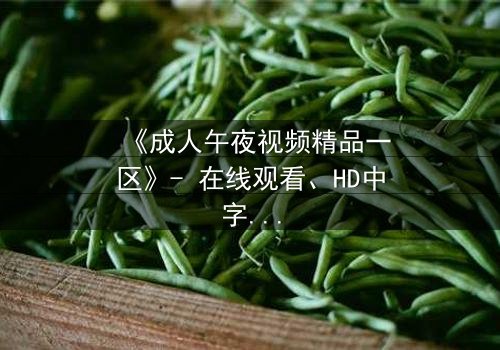 《成人午夜视频精品一区》- 在线观看、HD中字 - 免费、1080P超清