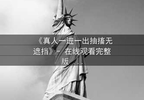 《真人一进一出抽搐无遮挡》- 在线观看完整版 - 揭开人性最隐秘的挣扎