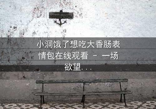 小洞饿了想吃大香肠表情包在线观看 - 一场欲望与道德的终极对决