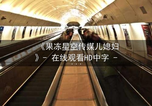 《果冻星空传媒儿媳妇》- 在线观看HD中字 - 当亲情与欲望交织的禁忌之夜