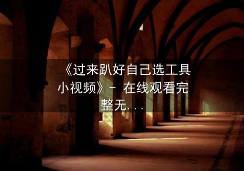 《过来趴好自己选工具小视频》- 在线观看完整无删 - 一场工具背后的生死抉择