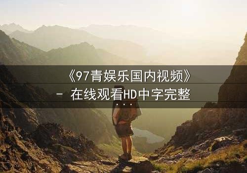 《97青娱乐国内视频》- 在线观看HD中字完整无删 - 一场青春与背叛的终极较量