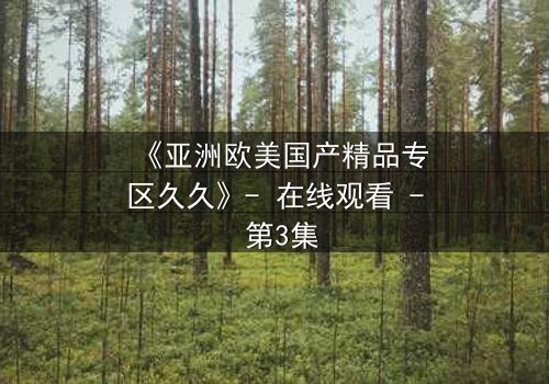 《亚洲欧美国产精品专区久久》- 在线观看 - 第3集