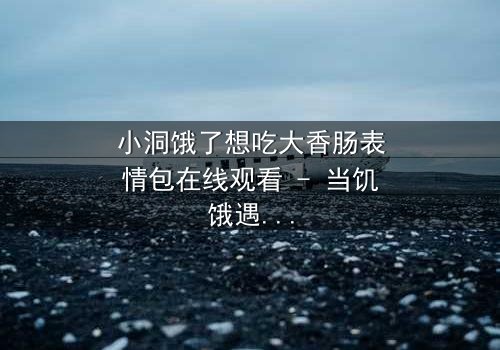 小洞饿了想吃大香肠表情包在线观看 - 当饥饿遇上诱惑,谁能抵挡?