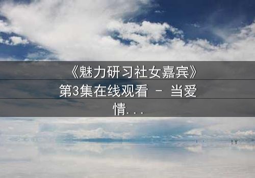 《魅力研习社女嘉宾》第3集在线观看 - 当爱情与阴谋交织,谁能全身而退?