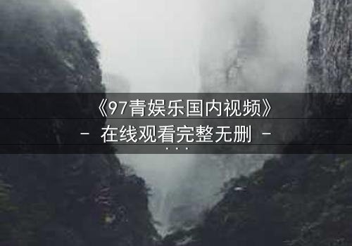 《97青娱乐国内视频》- 在线观看完整无删 - 当青春梦想撞上残酷现实