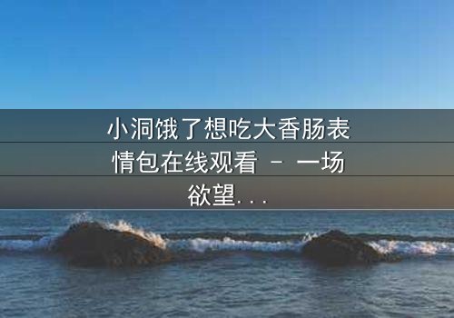 小洞饿了想吃大香肠表情包在线观看 - 一场欲望与道德的终极对决
