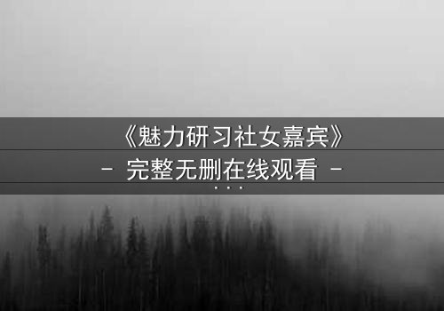 《魅力研习社女嘉宾》- 完整无删在线观看 - 她为何在镜头前崩溃痛哭?