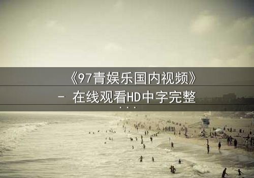 《97青娱乐国内视频》- 在线观看HD中字完整无删 - 一场青春与背叛的致命游戏