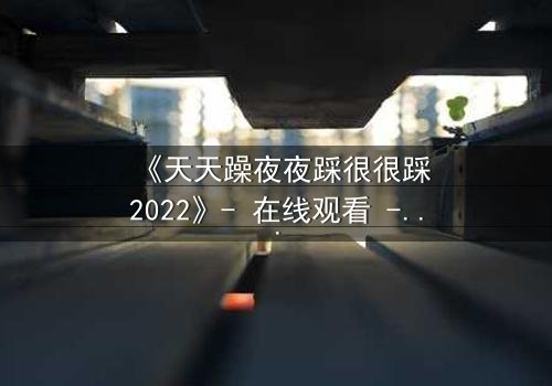 《天天躁夜夜踩很很踩2022》- 在线观看 - 第7集